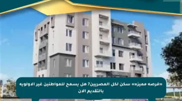 «فرصة مميزة» سكن لكل المصريين7 هل يسمح للمواطنين غير الأولوية بالتقديم الآن